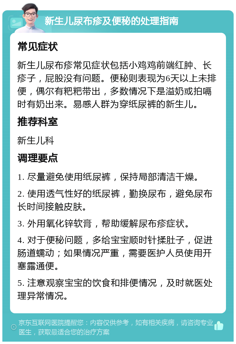 新生儿尿布疹及便秘的处理指南 常见症状 新生儿尿布疹常见症状包括小鸡鸡前端红肿、长疹子，屁股没有问题。便秘则表现为6天以上未排便，偶尔有粑粑带出，多数情况下是溢奶或拍嗝时有奶出来。易感人群为穿纸尿裤的新生儿。 推荐科室 新生儿科 调理要点 1. 尽量避免使用纸尿裤，保持局部清洁干燥。 2. 使用透气性好的纸尿裤，勤换尿布，避免尿布长时间接触皮肤。 3. 外用氧化锌软膏，帮助缓解尿布疹症状。 4. 对于便秘问题，多给宝宝顺时针揉肚子，促进肠道蠕动；如果情况严重，需要医护人员使用开塞露通便。 5. 注意观察宝宝的饮食和排便情况，及时就医处理异常情况。