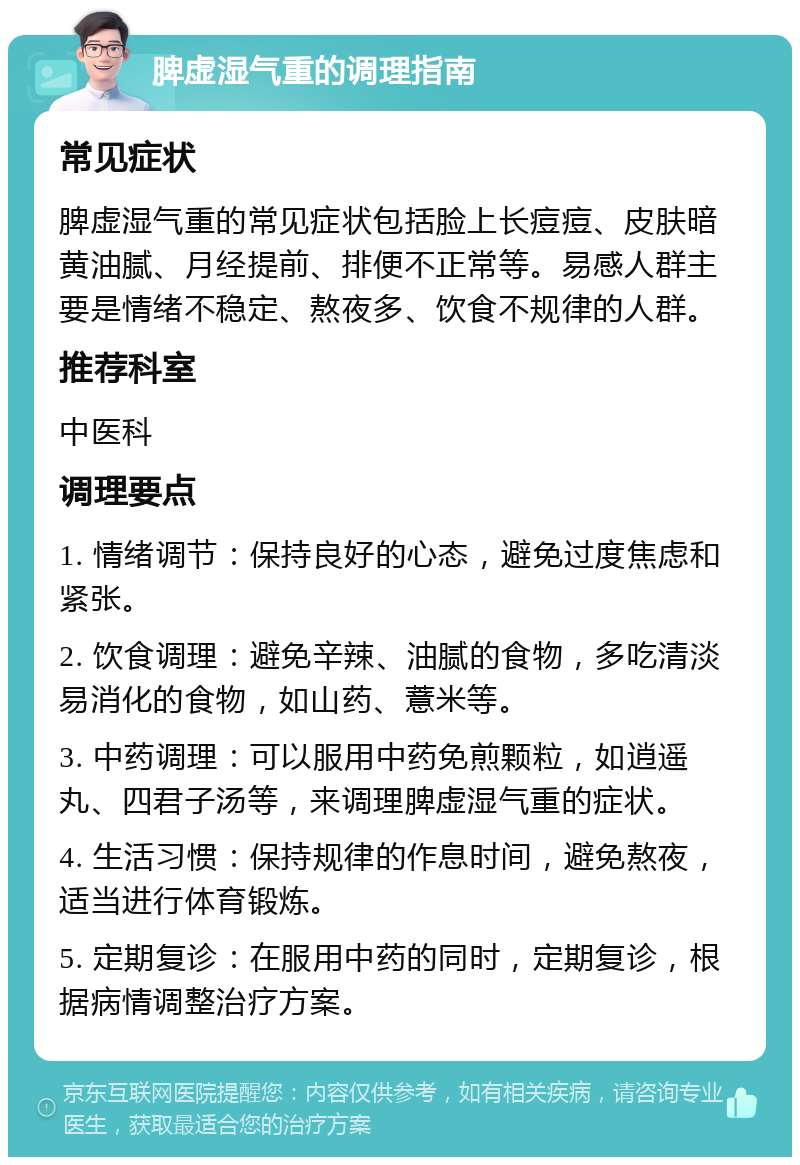 脾虚湿气重的调理指南 常见症状 脾虚湿气重的常见症状包括脸上长痘痘、皮肤暗黄油腻、月经提前、排便不正常等。易感人群主要是情绪不稳定、熬夜多、饮食不规律的人群。 推荐科室 中医科 调理要点 1. 情绪调节：保持良好的心态，避免过度焦虑和紧张。 2. 饮食调理：避免辛辣、油腻的食物，多吃清淡易消化的食物，如山药、薏米等。 3. 中药调理：可以服用中药免煎颗粒，如逍遥丸、四君子汤等，来调理脾虚湿气重的症状。 4. 生活习惯：保持规律的作息时间，避免熬夜，适当进行体育锻炼。 5. 定期复诊：在服用中药的同时，定期复诊，根据病情调整治疗方案。