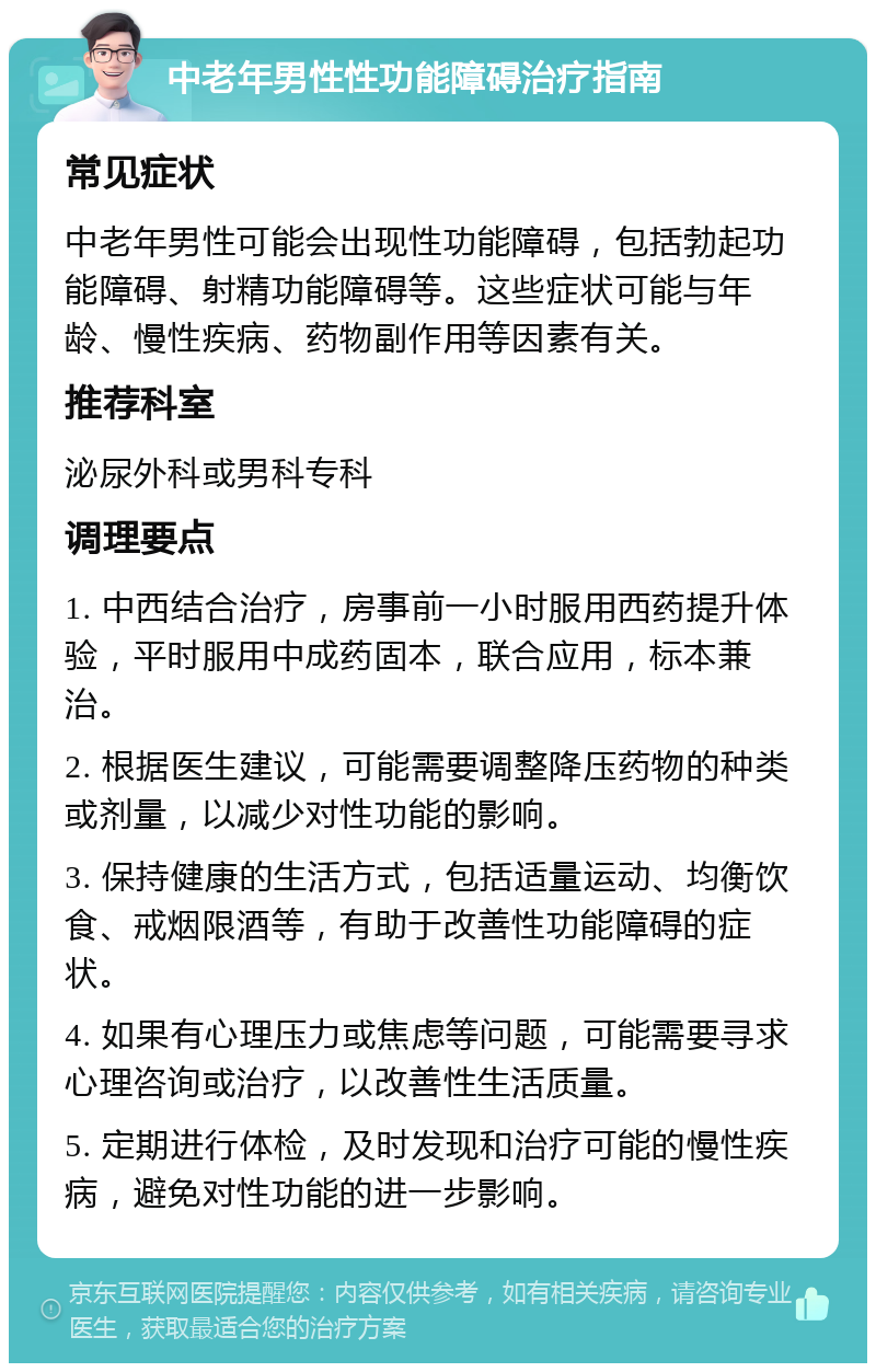 中老年男性性功能障碍治疗指南 常见症状 中老年男性可能会出现性功能障碍，包括勃起功能障碍、射精功能障碍等。这些症状可能与年龄、慢性疾病、药物副作用等因素有关。 推荐科室 泌尿外科或男科专科 调理要点 1. 中西结合治疗，房事前一小时服用西药提升体验，平时服用中成药固本，联合应用，标本兼治。 2. 根据医生建议，可能需要调整降压药物的种类或剂量，以减少对性功能的影响。 3. 保持健康的生活方式，包括适量运动、均衡饮食、戒烟限酒等，有助于改善性功能障碍的症状。 4. 如果有心理压力或焦虑等问题，可能需要寻求心理咨询或治疗，以改善性生活质量。 5. 定期进行体检，及时发现和治疗可能的慢性疾病，避免对性功能的进一步影响。