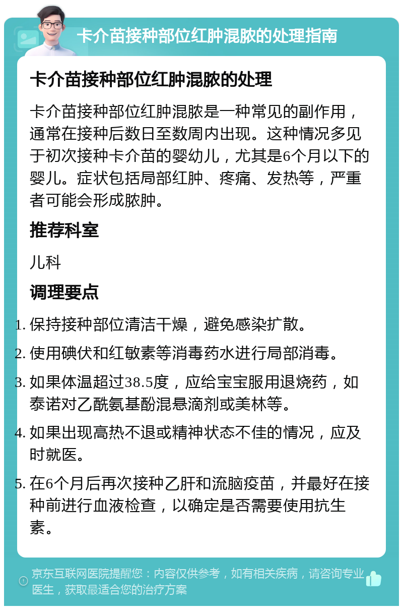 卡介苗接种部位红肿混脓的处理指南 卡介苗接种部位红肿混脓的处理 卡介苗接种部位红肿混脓是一种常见的副作用，通常在接种后数日至数周内出现。这种情况多见于初次接种卡介苗的婴幼儿，尤其是6个月以下的婴儿。症状包括局部红肿、疼痛、发热等，严重者可能会形成脓肿。 推荐科室 儿科 调理要点 保持接种部位清洁干燥，避免感染扩散。 使用碘伏和红敏素等消毒药水进行局部消毒。 如果体温超过38.5度，应给宝宝服用退烧药，如泰诺对乙酰氨基酚混悬滴剂或美林等。 如果出现高热不退或精神状态不佳的情况，应及时就医。 在6个月后再次接种乙肝和流脑疫苗，并最好在接种前进行血液检查，以确定是否需要使用抗生素。