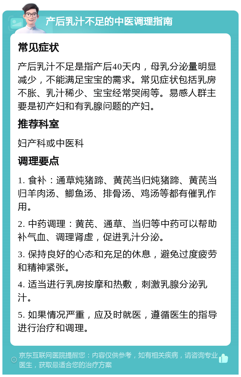 产后乳汁不足的中医调理指南 常见症状 产后乳汁不足是指产后40天内，母乳分泌量明显减少，不能满足宝宝的需求。常见症状包括乳房不胀、乳汁稀少、宝宝经常哭闹等。易感人群主要是初产妇和有乳腺问题的产妇。 推荐科室 妇产科或中医科 调理要点 1. 食补：通草炖猪蹄、黄芪当归炖猪蹄、黄芪当归羊肉汤、鲫鱼汤、排骨汤、鸡汤等都有催乳作用。 2. 中药调理：黄芪、通草、当归等中药可以帮助补气血、调理肾虚，促进乳汁分泌。 3. 保持良好的心态和充足的休息，避免过度疲劳和精神紧张。 4. 适当进行乳房按摩和热敷，刺激乳腺分泌乳汁。 5. 如果情况严重，应及时就医，遵循医生的指导进行治疗和调理。