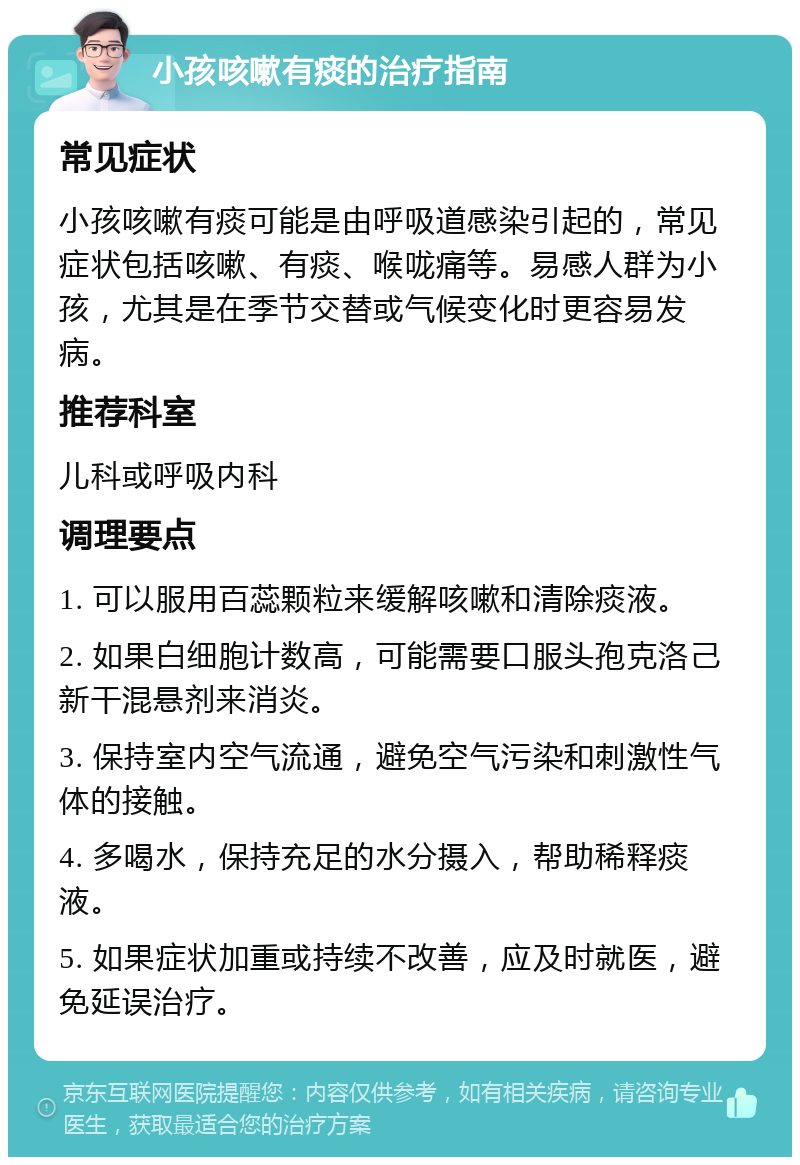 小孩咳嗽有痰的治疗指南 常见症状 小孩咳嗽有痰可能是由呼吸道感染引起的，常见症状包括咳嗽、有痰、喉咙痛等。易感人群为小孩，尤其是在季节交替或气候变化时更容易发病。 推荐科室 儿科或呼吸内科 调理要点 1. 可以服用百蕊颗粒来缓解咳嗽和清除痰液。 2. 如果白细胞计数高，可能需要口服头孢克洛己新干混悬剂来消炎。 3. 保持室内空气流通，避免空气污染和刺激性气体的接触。 4. 多喝水，保持充足的水分摄入，帮助稀释痰液。 5. 如果症状加重或持续不改善，应及时就医，避免延误治疗。