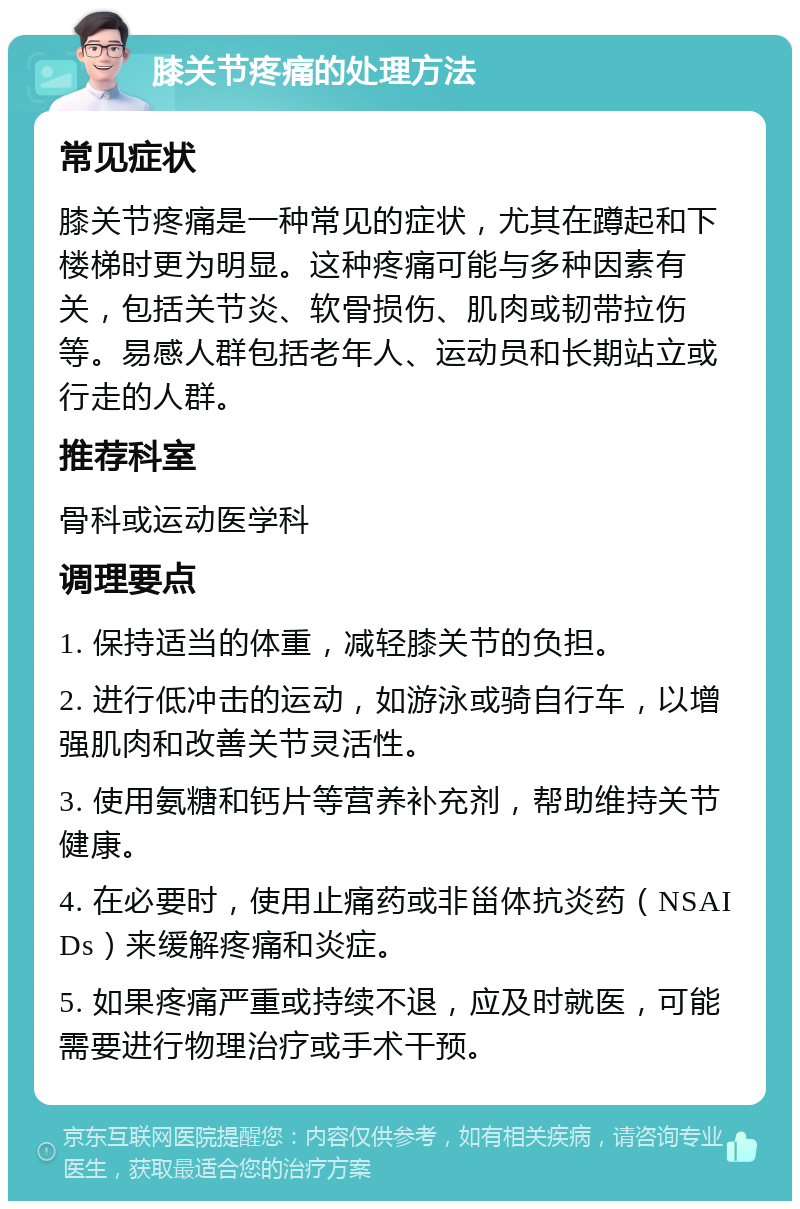 膝关节疼痛的处理方法 常见症状 膝关节疼痛是一种常见的症状，尤其在蹲起和下楼梯时更为明显。这种疼痛可能与多种因素有关，包括关节炎、软骨损伤、肌肉或韧带拉伤等。易感人群包括老年人、运动员和长期站立或行走的人群。 推荐科室 骨科或运动医学科 调理要点 1. 保持适当的体重，减轻膝关节的负担。 2. 进行低冲击的运动，如游泳或骑自行车，以增强肌肉和改善关节灵活性。 3. 使用氨糖和钙片等营养补充剂，帮助维持关节健康。 4. 在必要时，使用止痛药或非甾体抗炎药（NSAIDs）来缓解疼痛和炎症。 5. 如果疼痛严重或持续不退，应及时就医，可能需要进行物理治疗或手术干预。