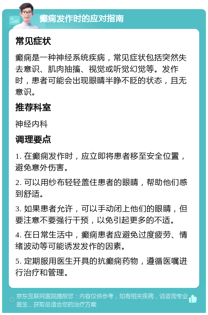 癫痫发作时的应对指南 常见症状 癫痫是一种神经系统疾病，常见症状包括突然失去意识、肌肉抽搐、视觉或听觉幻觉等。发作时，患者可能会出现眼睛半睁不眨的状态，且无意识。 推荐科室 神经内科 调理要点 1. 在癫痫发作时，应立即将患者移至安全位置，避免意外伤害。 2. 可以用纱布轻轻盖住患者的眼睛，帮助他们感到舒适。 3. 如果患者允许，可以手动闭上他们的眼睛，但要注意不要强行干预，以免引起更多的不适。 4. 在日常生活中，癫痫患者应避免过度疲劳、情绪波动等可能诱发发作的因素。 5. 定期服用医生开具的抗癫痫药物，遵循医嘱进行治疗和管理。