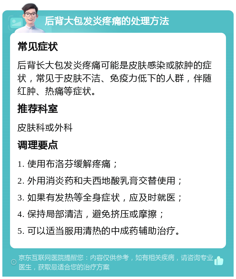 后背大包发炎疼痛的处理方法 常见症状 后背长大包发炎疼痛可能是皮肤感染或脓肿的症状，常见于皮肤不洁、免疫力低下的人群，伴随红肿、热痛等症状。 推荐科室 皮肤科或外科 调理要点 1. 使用布洛芬缓解疼痛； 2. 外用消炎药和夫西地酸乳膏交替使用； 3. 如果有发热等全身症状，应及时就医； 4. 保持局部清洁，避免挤压或摩擦； 5. 可以适当服用清热的中成药辅助治疗。