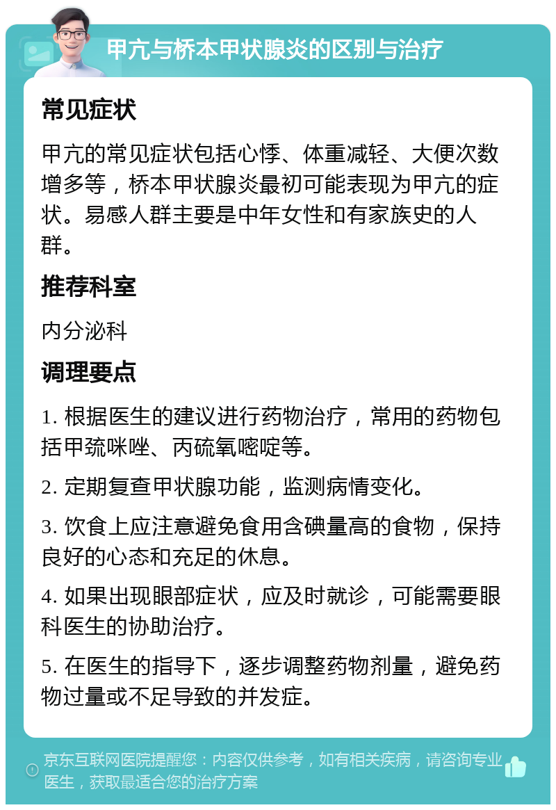 甲亢与桥本甲状腺炎的区别与治疗 常见症状 甲亢的常见症状包括心悸、体重减轻、大便次数增多等，桥本甲状腺炎最初可能表现为甲亢的症状。易感人群主要是中年女性和有家族史的人群。 推荐科室 内分泌科 调理要点 1. 根据医生的建议进行药物治疗，常用的药物包括甲巯咪唑、丙硫氧嘧啶等。 2. 定期复查甲状腺功能，监测病情变化。 3. 饮食上应注意避免食用含碘量高的食物，保持良好的心态和充足的休息。 4. 如果出现眼部症状，应及时就诊，可能需要眼科医生的协助治疗。 5. 在医生的指导下，逐步调整药物剂量，避免药物过量或不足导致的并发症。