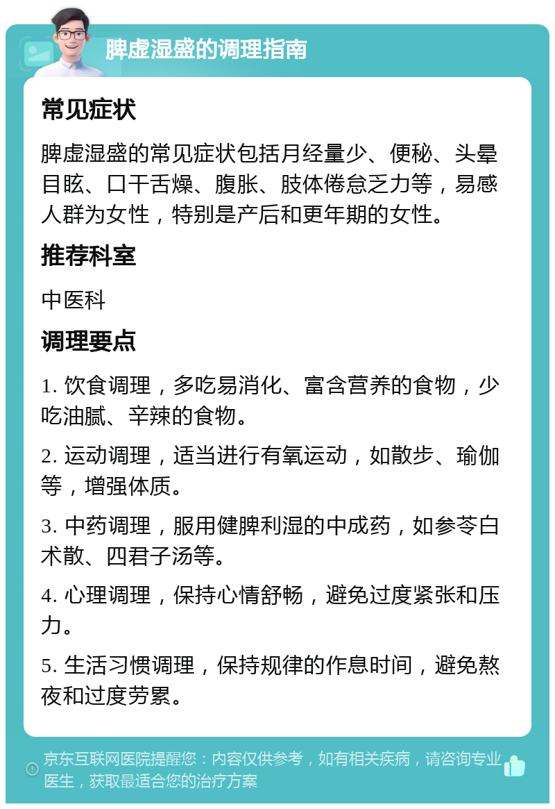 脾虚湿盛的调理指南 常见症状 脾虚湿盛的常见症状包括月经量少、便秘、头晕目眩、口干舌燥、腹胀、肢体倦怠乏力等，易感人群为女性，特别是产后和更年期的女性。 推荐科室 中医科 调理要点 1. 饮食调理，多吃易消化、富含营养的食物，少吃油腻、辛辣的食物。 2. 运动调理，适当进行有氧运动，如散步、瑜伽等，增强体质。 3. 中药调理，服用健脾利湿的中成药，如参苓白术散、四君子汤等。 4. 心理调理，保持心情舒畅，避免过度紧张和压力。 5. 生活习惯调理，保持规律的作息时间，避免熬夜和过度劳累。