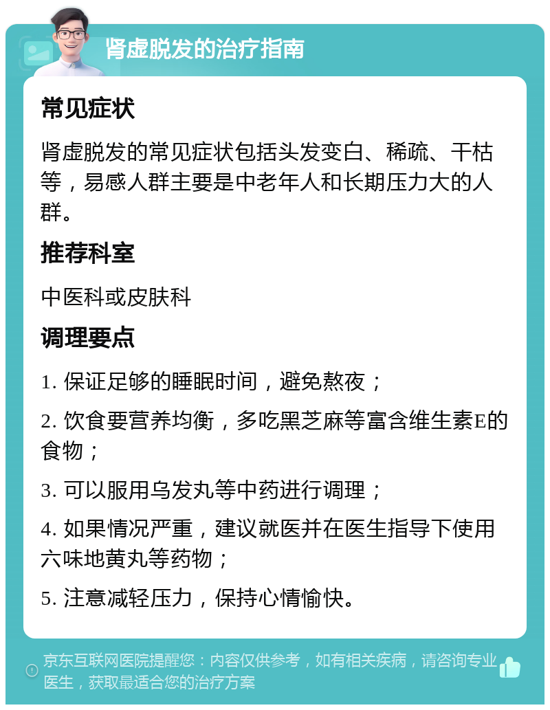 肾虚脱发的治疗指南 常见症状 肾虚脱发的常见症状包括头发变白、稀疏、干枯等，易感人群主要是中老年人和长期压力大的人群。 推荐科室 中医科或皮肤科 调理要点 1. 保证足够的睡眠时间，避免熬夜； 2. 饮食要营养均衡，多吃黑芝麻等富含维生素E的食物； 3. 可以服用乌发丸等中药进行调理； 4. 如果情况严重，建议就医并在医生指导下使用六味地黄丸等药物； 5. 注意减轻压力，保持心情愉快。