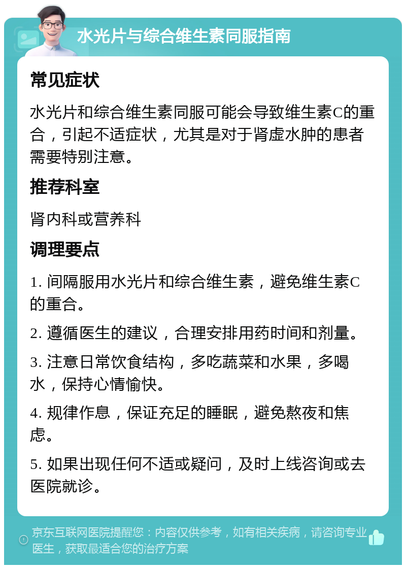 水光片与综合维生素同服指南 常见症状 水光片和综合维生素同服可能会导致维生素C的重合，引起不适症状，尤其是对于肾虚水肿的患者需要特别注意。 推荐科室 肾内科或营养科 调理要点 1. 间隔服用水光片和综合维生素，避免维生素C的重合。 2. 遵循医生的建议，合理安排用药时间和剂量。 3. 注意日常饮食结构，多吃蔬菜和水果，多喝水，保持心情愉快。 4. 规律作息，保证充足的睡眠，避免熬夜和焦虑。 5. 如果出现任何不适或疑问，及时上线咨询或去医院就诊。