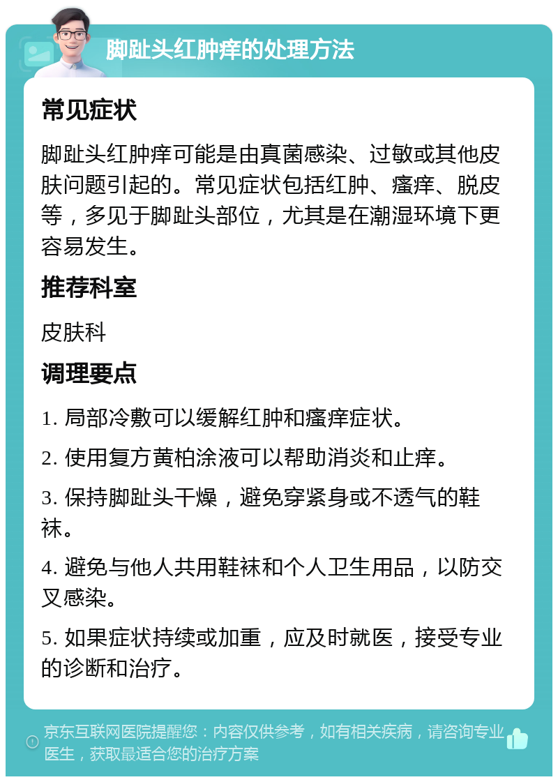 脚趾头红肿痒的处理方法 常见症状 脚趾头红肿痒可能是由真菌感染、过敏或其他皮肤问题引起的。常见症状包括红肿、瘙痒、脱皮等，多见于脚趾头部位，尤其是在潮湿环境下更容易发生。 推荐科室 皮肤科 调理要点 1. 局部冷敷可以缓解红肿和瘙痒症状。 2. 使用复方黄柏涂液可以帮助消炎和止痒。 3. 保持脚趾头干燥，避免穿紧身或不透气的鞋袜。 4. 避免与他人共用鞋袜和个人卫生用品，以防交叉感染。 5. 如果症状持续或加重，应及时就医，接受专业的诊断和治疗。