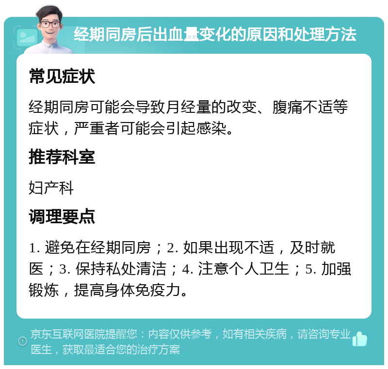 经期同房后出血量变化的原因和处理方法 常见症状 经期同房可能会导致月经量的改变、腹痛不适等症状，严重者可能会引起感染。 推荐科室 妇产科 调理要点 1. 避免在经期同房；2. 如果出现不适，及时就医；3. 保持私处清洁；4. 注意个人卫生；5. 加强锻炼，提高身体免疫力。