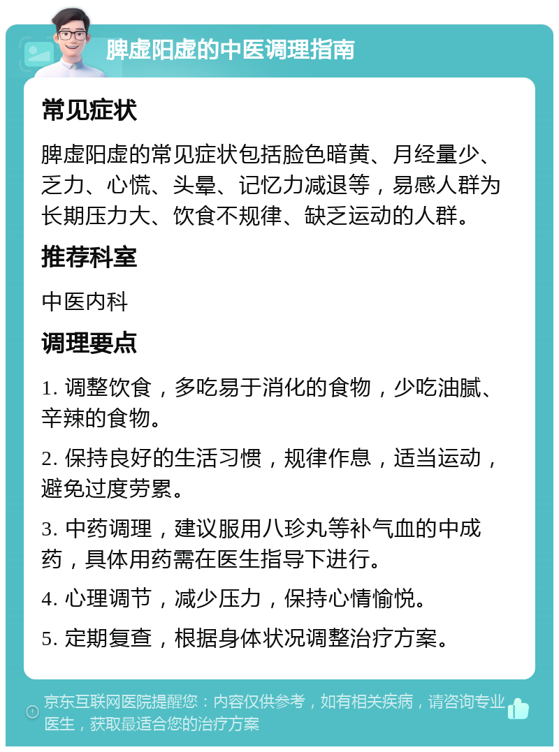 脾虚阳虚的中医调理指南 常见症状 脾虚阳虚的常见症状包括脸色暗黄、月经量少、乏力、心慌、头晕、记忆力减退等，易感人群为长期压力大、饮食不规律、缺乏运动的人群。 推荐科室 中医内科 调理要点 1. 调整饮食，多吃易于消化的食物，少吃油腻、辛辣的食物。 2. 保持良好的生活习惯，规律作息，适当运动，避免过度劳累。 3. 中药调理，建议服用八珍丸等补气血的中成药，具体用药需在医生指导下进行。 4. 心理调节，减少压力，保持心情愉悦。 5. 定期复查，根据身体状况调整治疗方案。