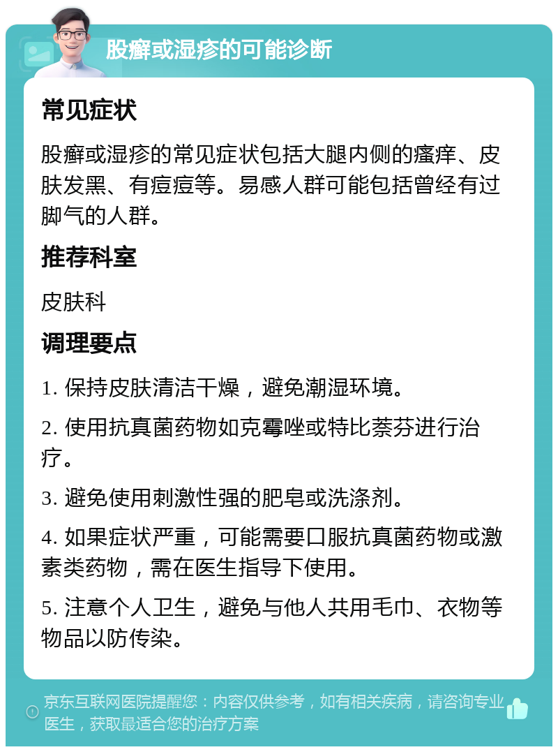 股癣或湿疹的可能诊断 常见症状 股癣或湿疹的常见症状包括大腿内侧的瘙痒、皮肤发黑、有痘痘等。易感人群可能包括曾经有过脚气的人群。 推荐科室 皮肤科 调理要点 1. 保持皮肤清洁干燥，避免潮湿环境。 2. 使用抗真菌药物如克霉唑或特比萘芬进行治疗。 3. 避免使用刺激性强的肥皂或洗涤剂。 4. 如果症状严重，可能需要口服抗真菌药物或激素类药物，需在医生指导下使用。 5. 注意个人卫生，避免与他人共用毛巾、衣物等物品以防传染。