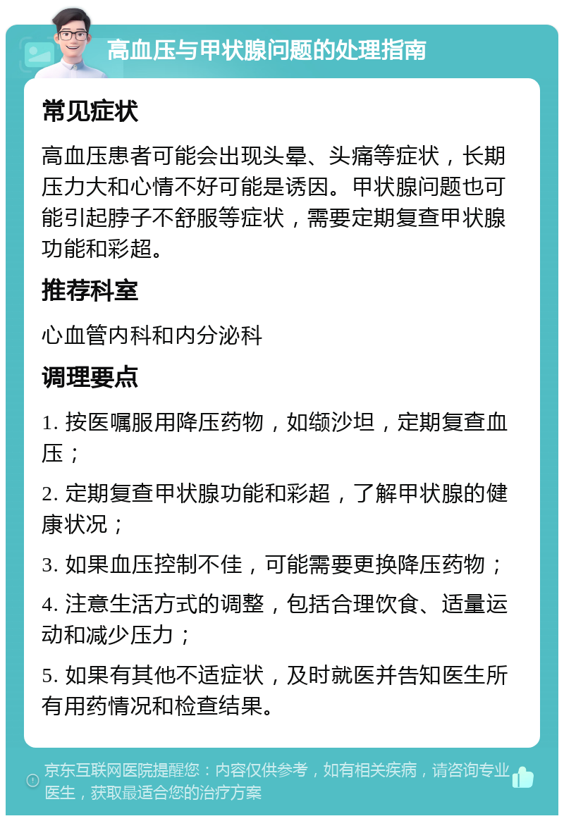 高血压与甲状腺问题的处理指南 常见症状 高血压患者可能会出现头晕、头痛等症状，长期压力大和心情不好可能是诱因。甲状腺问题也可能引起脖子不舒服等症状，需要定期复查甲状腺功能和彩超。 推荐科室 心血管内科和内分泌科 调理要点 1. 按医嘱服用降压药物，如缬沙坦，定期复查血压； 2. 定期复查甲状腺功能和彩超，了解甲状腺的健康状况； 3. 如果血压控制不佳，可能需要更换降压药物； 4. 注意生活方式的调整，包括合理饮食、适量运动和减少压力； 5. 如果有其他不适症状，及时就医并告知医生所有用药情况和检查结果。