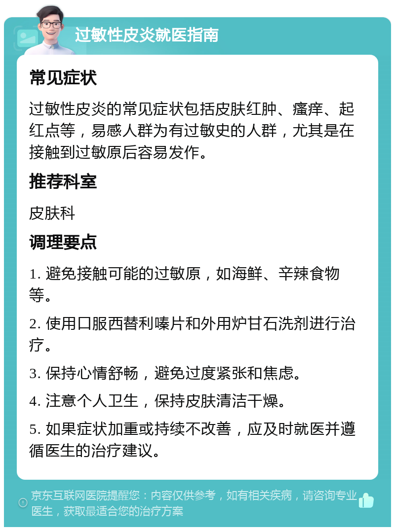 过敏性皮炎就医指南 常见症状 过敏性皮炎的常见症状包括皮肤红肿、瘙痒、起红点等，易感人群为有过敏史的人群，尤其是在接触到过敏原后容易发作。 推荐科室 皮肤科 调理要点 1. 避免接触可能的过敏原，如海鲜、辛辣食物等。 2. 使用口服西替利嗪片和外用炉甘石洗剂进行治疗。 3. 保持心情舒畅，避免过度紧张和焦虑。 4. 注意个人卫生，保持皮肤清洁干燥。 5. 如果症状加重或持续不改善，应及时就医并遵循医生的治疗建议。