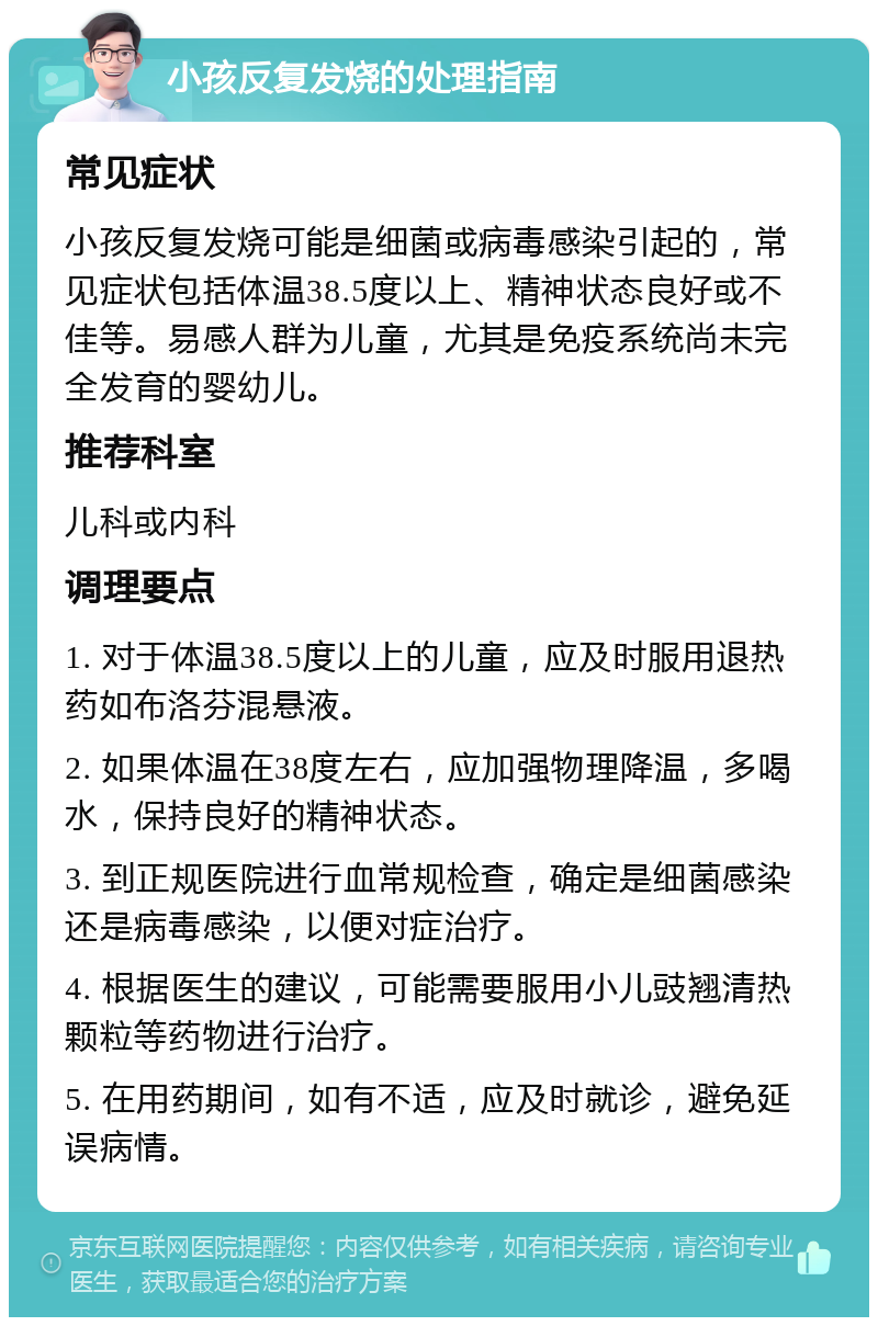 小孩反复发烧的处理指南 常见症状 小孩反复发烧可能是细菌或病毒感染引起的，常见症状包括体温38.5度以上、精神状态良好或不佳等。易感人群为儿童，尤其是免疫系统尚未完全发育的婴幼儿。 推荐科室 儿科或内科 调理要点 1. 对于体温38.5度以上的儿童，应及时服用退热药如布洛芬混悬液。 2. 如果体温在38度左右，应加强物理降温，多喝水，保持良好的精神状态。 3. 到正规医院进行血常规检查，确定是细菌感染还是病毒感染，以便对症治疗。 4. 根据医生的建议，可能需要服用小儿豉翘清热颗粒等药物进行治疗。 5. 在用药期间，如有不适，应及时就诊，避免延误病情。