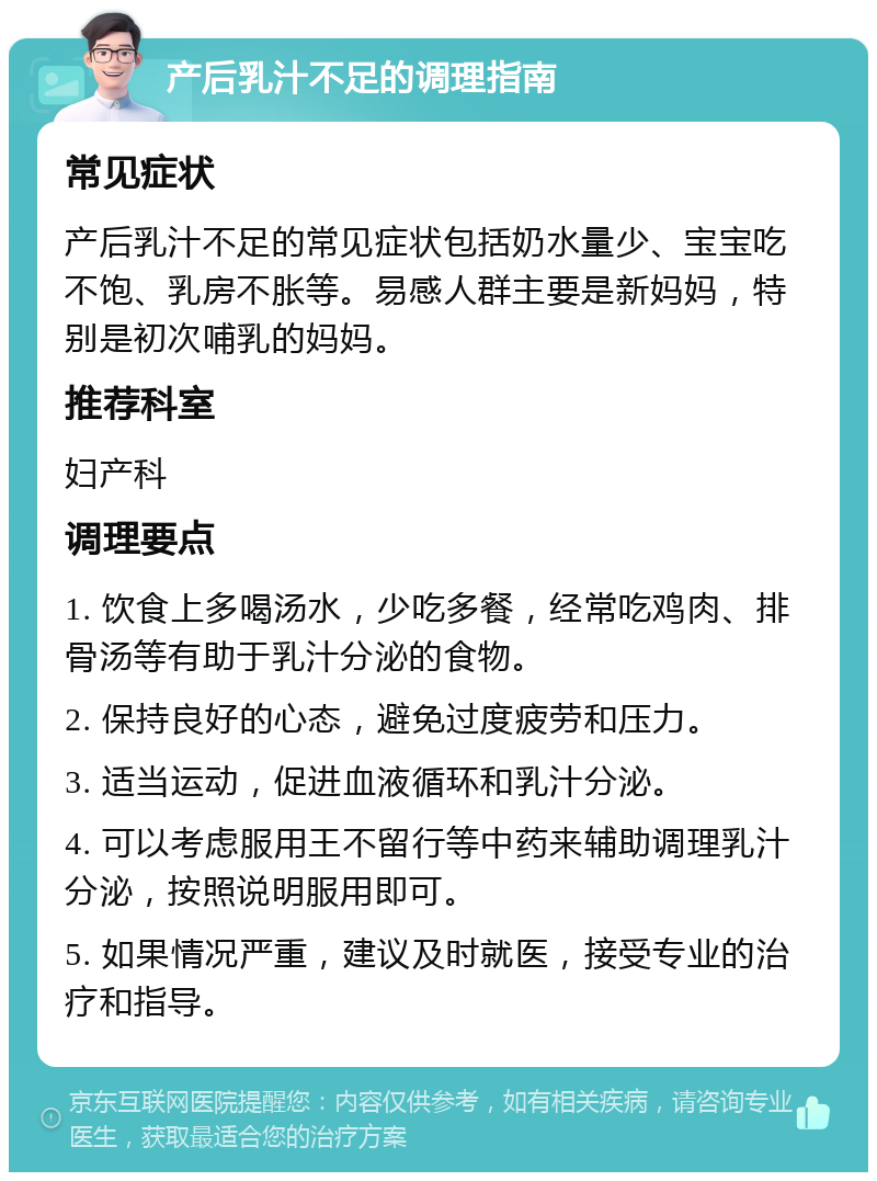 产后乳汁不足的调理指南 常见症状 产后乳汁不足的常见症状包括奶水量少、宝宝吃不饱、乳房不胀等。易感人群主要是新妈妈，特别是初次哺乳的妈妈。 推荐科室 妇产科 调理要点 1. 饮食上多喝汤水，少吃多餐，经常吃鸡肉、排骨汤等有助于乳汁分泌的食物。 2. 保持良好的心态，避免过度疲劳和压力。 3. 适当运动，促进血液循环和乳汁分泌。 4. 可以考虑服用王不留行等中药来辅助调理乳汁分泌，按照说明服用即可。 5. 如果情况严重，建议及时就医，接受专业的治疗和指导。