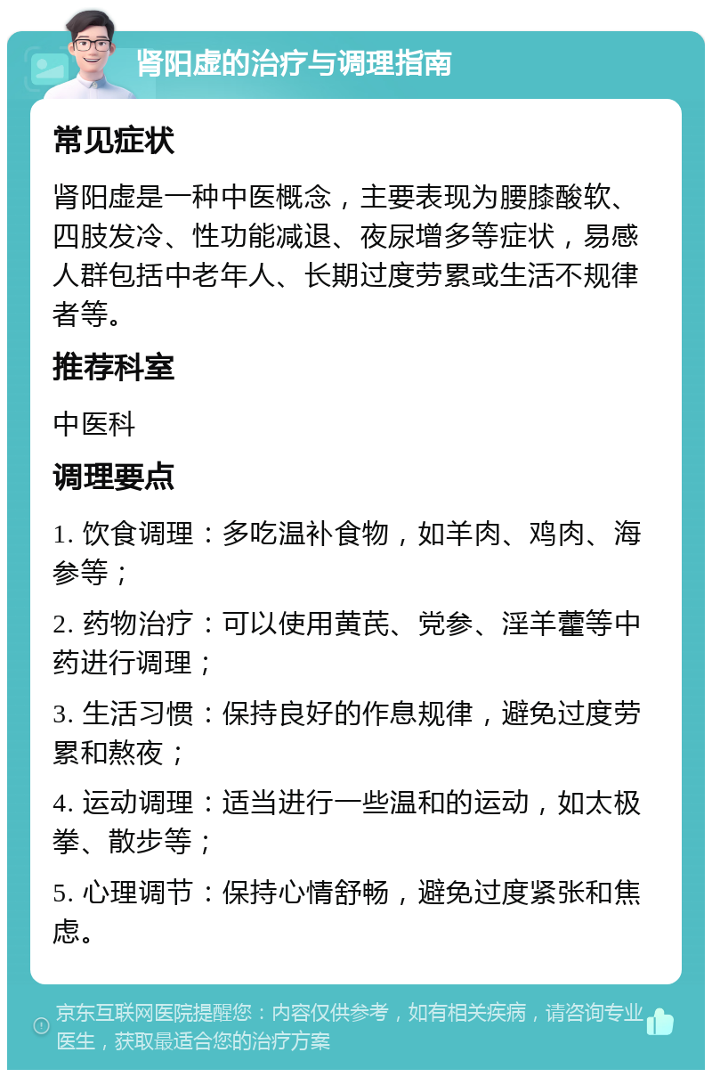 肾阳虚的治疗与调理指南 常见症状 肾阳虚是一种中医概念，主要表现为腰膝酸软、四肢发冷、性功能减退、夜尿增多等症状，易感人群包括中老年人、长期过度劳累或生活不规律者等。 推荐科室 中医科 调理要点 1. 饮食调理：多吃温补食物，如羊肉、鸡肉、海参等； 2. 药物治疗：可以使用黄芪、党参、淫羊藿等中药进行调理； 3. 生活习惯：保持良好的作息规律，避免过度劳累和熬夜； 4. 运动调理：适当进行一些温和的运动，如太极拳、散步等； 5. 心理调节：保持心情舒畅，避免过度紧张和焦虑。