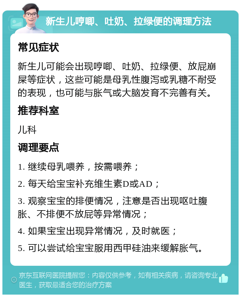 新生儿哼唧、吐奶、拉绿便的调理方法 常见症状 新生儿可能会出现哼唧、吐奶、拉绿便、放屁崩屎等症状，这些可能是母乳性腹泻或乳糖不耐受的表现，也可能与胀气或大脑发育不完善有关。 推荐科室 儿科 调理要点 1. 继续母乳喂养，按需喂养； 2. 每天给宝宝补充维生素D或AD； 3. 观察宝宝的排便情况，注意是否出现呕吐腹胀、不排便不放屁等异常情况； 4. 如果宝宝出现异常情况，及时就医； 5. 可以尝试给宝宝服用西甲硅油来缓解胀气。