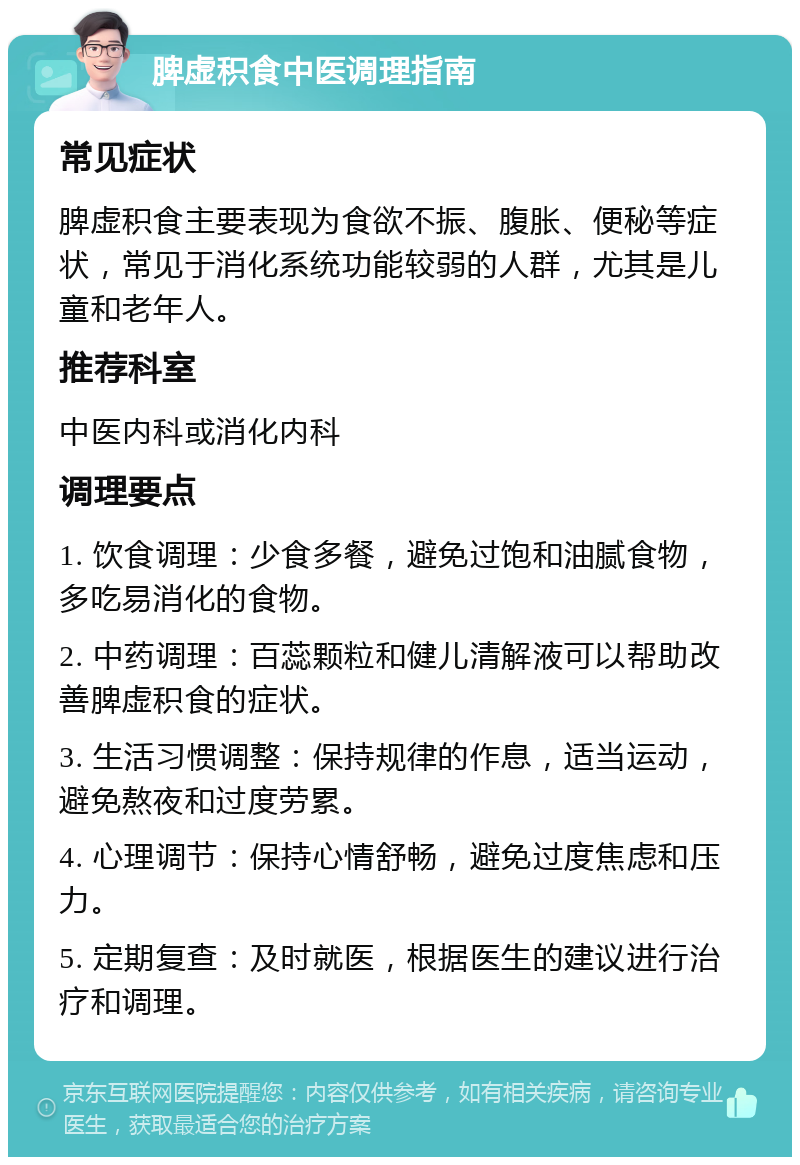 脾虚积食中医调理指南 常见症状 脾虚积食主要表现为食欲不振、腹胀、便秘等症状，常见于消化系统功能较弱的人群，尤其是儿童和老年人。 推荐科室 中医内科或消化内科 调理要点 1. 饮食调理：少食多餐，避免过饱和油腻食物，多吃易消化的食物。 2. 中药调理：百蕊颗粒和健儿清解液可以帮助改善脾虚积食的症状。 3. 生活习惯调整：保持规律的作息，适当运动，避免熬夜和过度劳累。 4. 心理调节：保持心情舒畅，避免过度焦虑和压力。 5. 定期复查：及时就医，根据医生的建议进行治疗和调理。