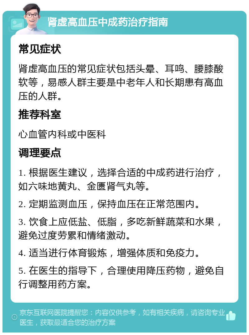 肾虚高血压中成药治疗指南 常见症状 肾虚高血压的常见症状包括头晕、耳鸣、腰膝酸软等，易感人群主要是中老年人和长期患有高血压的人群。 推荐科室 心血管内科或中医科 调理要点 1. 根据医生建议，选择合适的中成药进行治疗，如六味地黄丸、金匮肾气丸等。 2. 定期监测血压，保持血压在正常范围内。 3. 饮食上应低盐、低脂，多吃新鲜蔬菜和水果，避免过度劳累和情绪激动。 4. 适当进行体育锻炼，增强体质和免疫力。 5. 在医生的指导下，合理使用降压药物，避免自行调整用药方案。