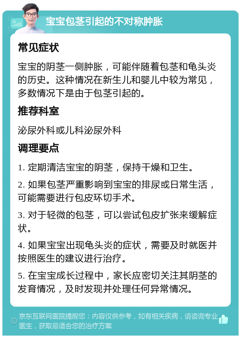宝宝包茎引起的不对称肿胀 常见症状 宝宝的阴茎一侧肿胀，可能伴随着包茎和龟头炎的历史。这种情况在新生儿和婴儿中较为常见，多数情况下是由于包茎引起的。 推荐科室 泌尿外科或儿科泌尿外科 调理要点 1. 定期清洁宝宝的阴茎，保持干燥和卫生。 2. 如果包茎严重影响到宝宝的排尿或日常生活，可能需要进行包皮环切手术。 3. 对于轻微的包茎，可以尝试包皮扩张来缓解症状。 4. 如果宝宝出现龟头炎的症状，需要及时就医并按照医生的建议进行治疗。 5. 在宝宝成长过程中，家长应密切关注其阴茎的发育情况，及时发现并处理任何异常情况。