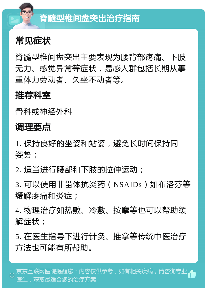 脊髓型椎间盘突出治疗指南 常见症状 脊髓型椎间盘突出主要表现为腰背部疼痛、下肢无力、感觉异常等症状，易感人群包括长期从事重体力劳动者、久坐不动者等。 推荐科室 骨科或神经外科 调理要点 1. 保持良好的坐姿和站姿，避免长时间保持同一姿势； 2. 适当进行腰部和下肢的拉伸运动； 3. 可以使用非甾体抗炎药（NSAIDs）如布洛芬等缓解疼痛和炎症； 4. 物理治疗如热敷、冷敷、按摩等也可以帮助缓解症状； 5. 在医生指导下进行针灸、推拿等传统中医治疗方法也可能有所帮助。