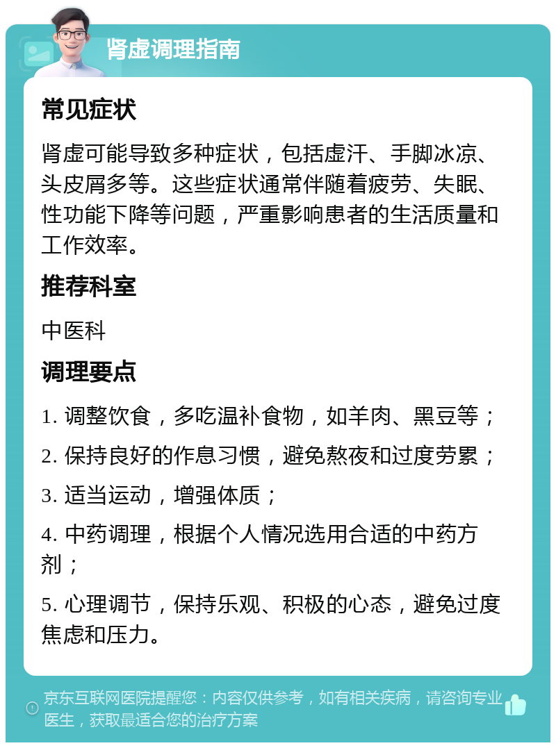 肾虚调理指南 常见症状 肾虚可能导致多种症状，包括虚汗、手脚冰凉、头皮屑多等。这些症状通常伴随着疲劳、失眠、性功能下降等问题，严重影响患者的生活质量和工作效率。 推荐科室 中医科 调理要点 1. 调整饮食，多吃温补食物，如羊肉、黑豆等； 2. 保持良好的作息习惯，避免熬夜和过度劳累； 3. 适当运动，增强体质； 4. 中药调理，根据个人情况选用合适的中药方剂； 5. 心理调节，保持乐观、积极的心态，避免过度焦虑和压力。