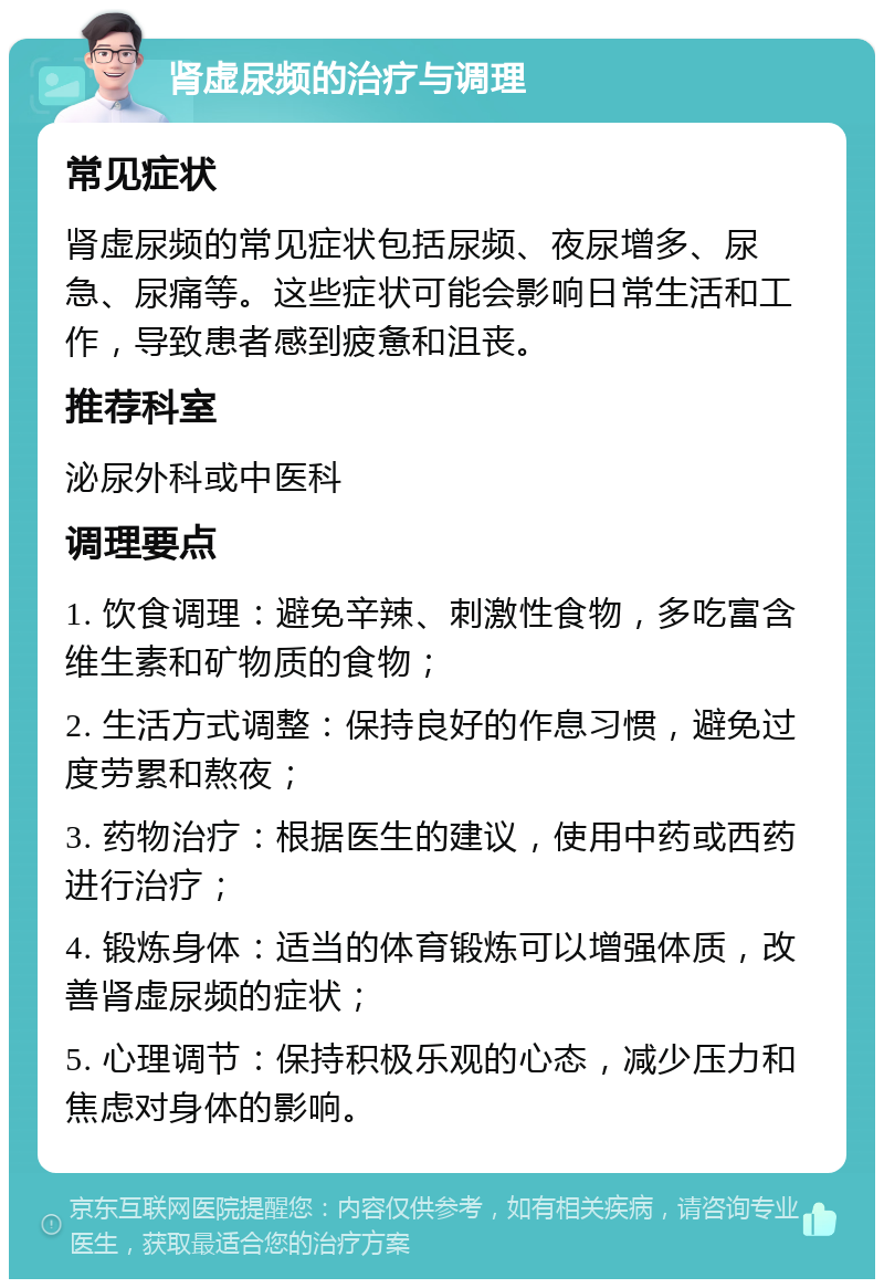 肾虚尿频的治疗与调理 常见症状 肾虚尿频的常见症状包括尿频、夜尿增多、尿急、尿痛等。这些症状可能会影响日常生活和工作，导致患者感到疲惫和沮丧。 推荐科室 泌尿外科或中医科 调理要点 1. 饮食调理：避免辛辣、刺激性食物，多吃富含维生素和矿物质的食物； 2. 生活方式调整：保持良好的作息习惯，避免过度劳累和熬夜； 3. 药物治疗：根据医生的建议，使用中药或西药进行治疗； 4. 锻炼身体：适当的体育锻炼可以增强体质，改善肾虚尿频的症状； 5. 心理调节：保持积极乐观的心态，减少压力和焦虑对身体的影响。