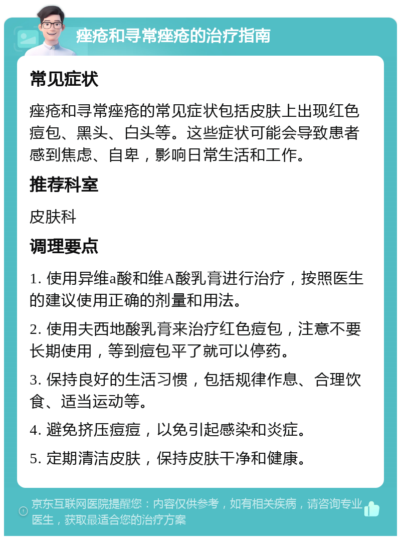 痤疮和寻常痤疮的治疗指南 常见症状 痤疮和寻常痤疮的常见症状包括皮肤上出现红色痘包、黑头、白头等。这些症状可能会导致患者感到焦虑、自卑，影响日常生活和工作。 推荐科室 皮肤科 调理要点 1. 使用异维a酸和维A酸乳膏进行治疗，按照医生的建议使用正确的剂量和用法。 2. 使用夫西地酸乳膏来治疗红色痘包，注意不要长期使用，等到痘包平了就可以停药。 3. 保持良好的生活习惯，包括规律作息、合理饮食、适当运动等。 4. 避免挤压痘痘，以免引起感染和炎症。 5. 定期清洁皮肤，保持皮肤干净和健康。