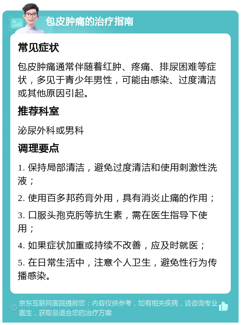 包皮肿痛的治疗指南 常见症状 包皮肿痛通常伴随着红肿、疼痛、排尿困难等症状，多见于青少年男性，可能由感染、过度清洁或其他原因引起。 推荐科室 泌尿外科或男科 调理要点 1. 保持局部清洁，避免过度清洁和使用刺激性洗液； 2. 使用百多邦药膏外用，具有消炎止痛的作用； 3. 口服头孢克肟等抗生素，需在医生指导下使用； 4. 如果症状加重或持续不改善，应及时就医； 5. 在日常生活中，注意个人卫生，避免性行为传播感染。