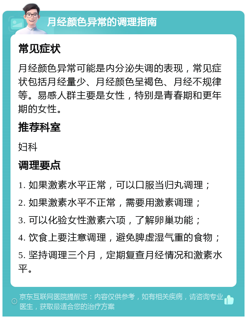 月经颜色异常的调理指南 常见症状 月经颜色异常可能是内分泌失调的表现，常见症状包括月经量少、月经颜色呈褐色、月经不规律等。易感人群主要是女性，特别是青春期和更年期的女性。 推荐科室 妇科 调理要点 1. 如果激素水平正常，可以口服当归丸调理； 2. 如果激素水平不正常，需要用激素调理； 3. 可以化验女性激素六项，了解卵巢功能； 4. 饮食上要注意调理，避免脾虚湿气重的食物； 5. 坚持调理三个月，定期复查月经情况和激素水平。