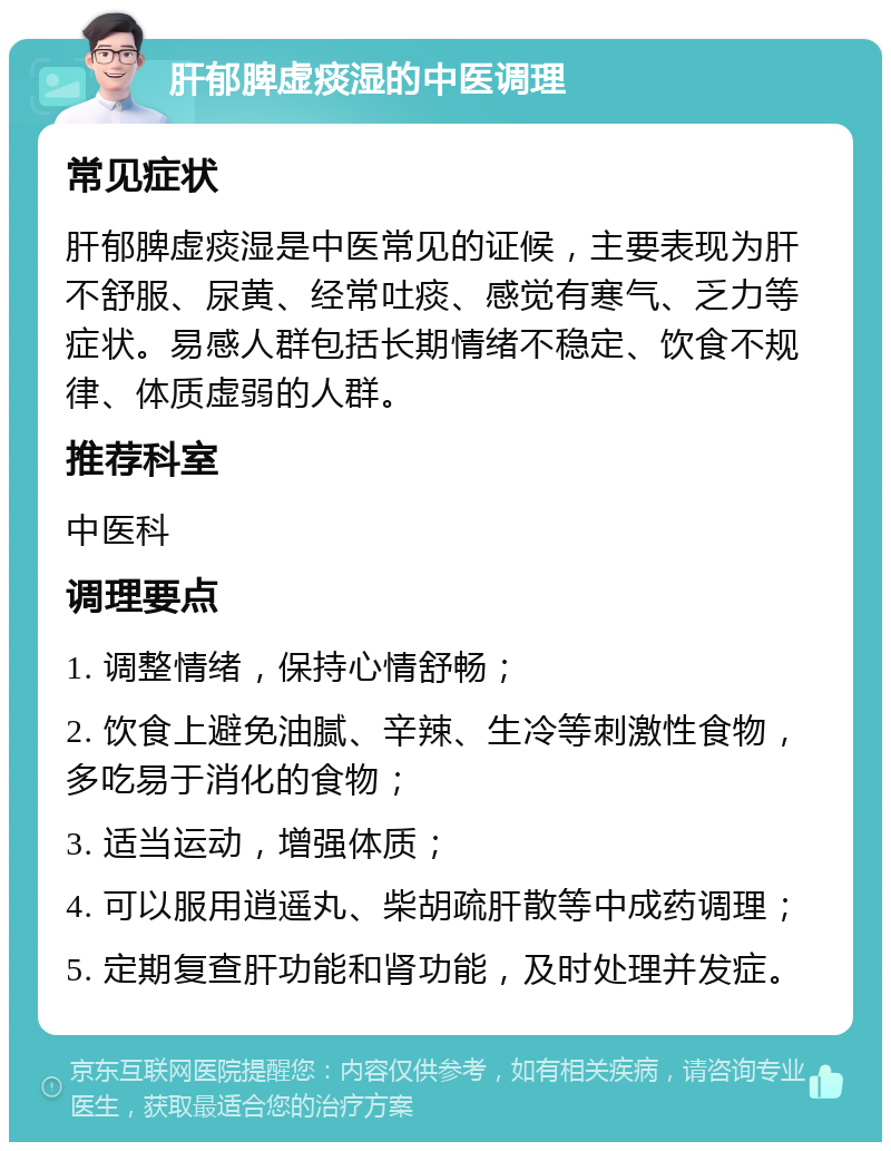 肝郁脾虚痰湿的中医调理 常见症状 肝郁脾虚痰湿是中医常见的证候，主要表现为肝不舒服、尿黄、经常吐痰、感觉有寒气、乏力等症状。易感人群包括长期情绪不稳定、饮食不规律、体质虚弱的人群。 推荐科室 中医科 调理要点 1. 调整情绪，保持心情舒畅； 2. 饮食上避免油腻、辛辣、生冷等刺激性食物，多吃易于消化的食物； 3. 适当运动，增强体质； 4. 可以服用逍遥丸、柴胡疏肝散等中成药调理； 5. 定期复查肝功能和肾功能，及时处理并发症。