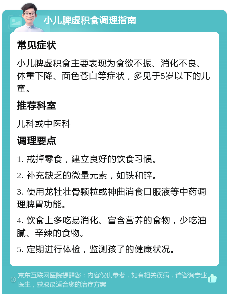 小儿脾虚积食调理指南 常见症状 小儿脾虚积食主要表现为食欲不振、消化不良、体重下降、面色苍白等症状，多见于5岁以下的儿童。 推荐科室 儿科或中医科 调理要点 1. 戒掉零食，建立良好的饮食习惯。 2. 补充缺乏的微量元素，如铁和锌。 3. 使用龙牡壮骨颗粒或神曲消食口服液等中药调理脾胃功能。 4. 饮食上多吃易消化、富含营养的食物，少吃油腻、辛辣的食物。 5. 定期进行体检，监测孩子的健康状况。