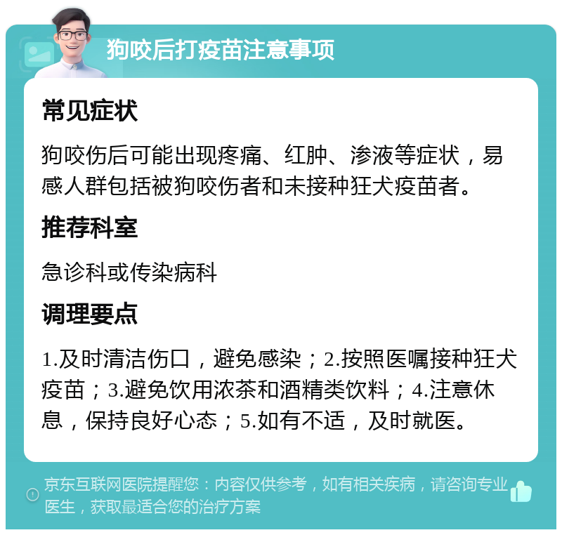 狗咬后打疫苗注意事项 常见症状 狗咬伤后可能出现疼痛、红肿、渗液等症状，易感人群包括被狗咬伤者和未接种狂犬疫苗者。 推荐科室 急诊科或传染病科 调理要点 1.及时清洁伤口，避免感染；2.按照医嘱接种狂犬疫苗；3.避免饮用浓茶和酒精类饮料；4.注意休息，保持良好心态；5.如有不适，及时就医。