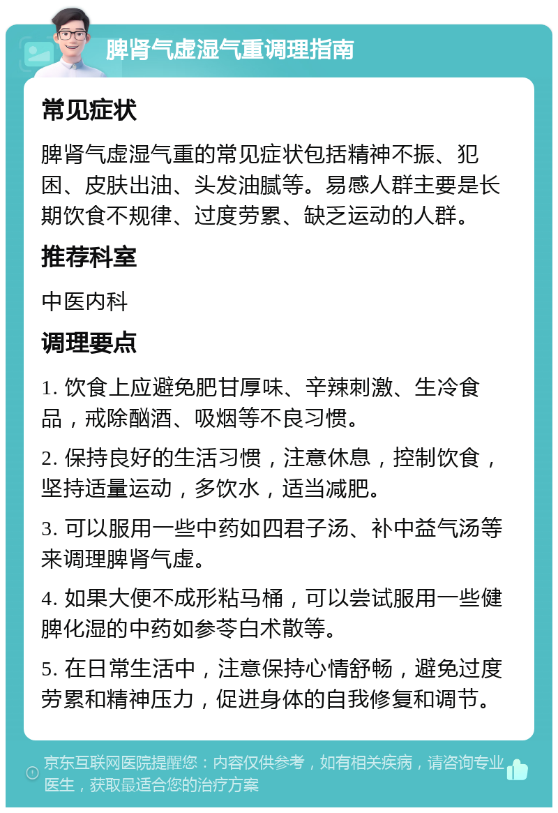 脾肾气虚湿气重调理指南 常见症状 脾肾气虚湿气重的常见症状包括精神不振、犯困、皮肤出油、头发油腻等。易感人群主要是长期饮食不规律、过度劳累、缺乏运动的人群。 推荐科室 中医内科 调理要点 1. 饮食上应避免肥甘厚味、辛辣刺激、生冷食品，戒除酗酒、吸烟等不良习惯。 2. 保持良好的生活习惯，注意休息，控制饮食，坚持适量运动，多饮水，适当减肥。 3. 可以服用一些中药如四君子汤、补中益气汤等来调理脾肾气虚。 4. 如果大便不成形粘马桶，可以尝试服用一些健脾化湿的中药如参苓白术散等。 5. 在日常生活中，注意保持心情舒畅，避免过度劳累和精神压力，促进身体的自我修复和调节。