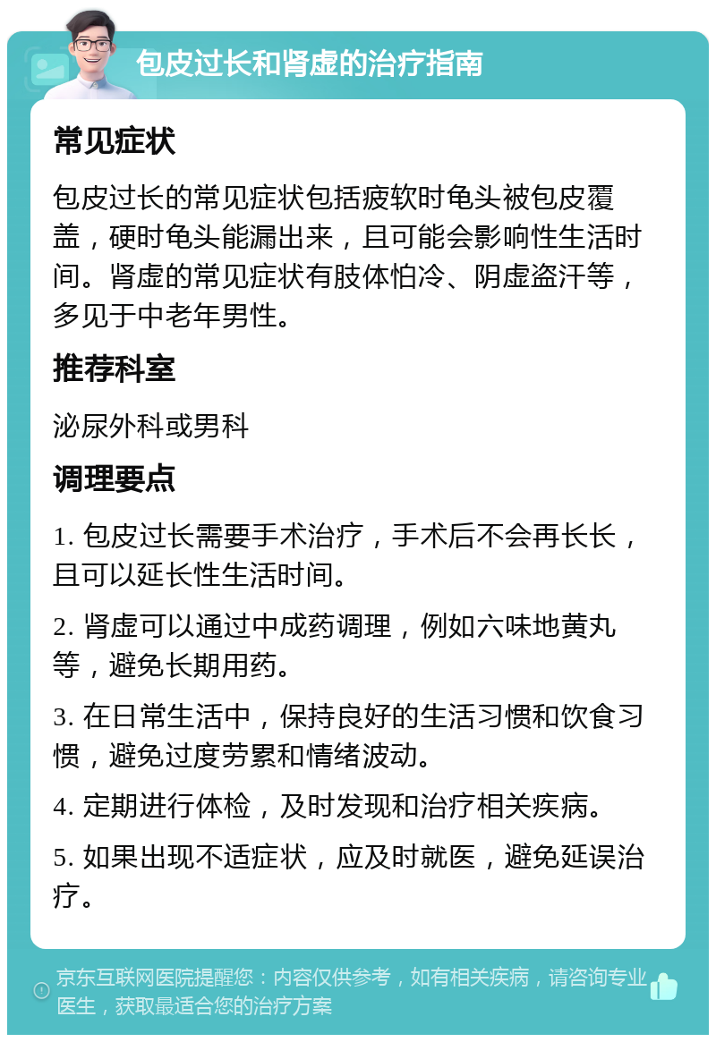 包皮过长和肾虚的治疗指南 常见症状 包皮过长的常见症状包括疲软时龟头被包皮覆盖，硬时龟头能漏出来，且可能会影响性生活时间。肾虚的常见症状有肢体怕冷、阴虚盗汗等，多见于中老年男性。 推荐科室 泌尿外科或男科 调理要点 1. 包皮过长需要手术治疗，手术后不会再长长，且可以延长性生活时间。 2. 肾虚可以通过中成药调理，例如六味地黄丸等，避免长期用药。 3. 在日常生活中，保持良好的生活习惯和饮食习惯，避免过度劳累和情绪波动。 4. 定期进行体检，及时发现和治疗相关疾病。 5. 如果出现不适症状，应及时就医，避免延误治疗。