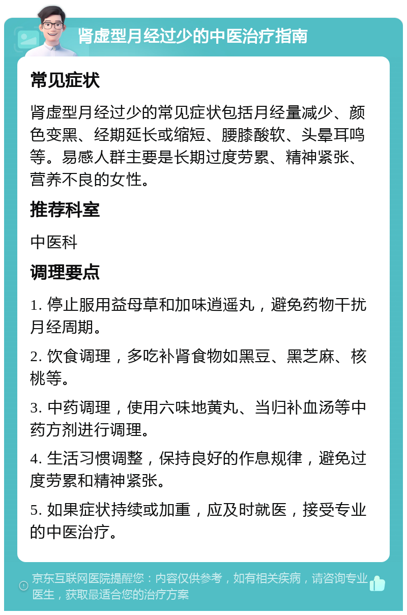 肾虚型月经过少的中医治疗指南 常见症状 肾虚型月经过少的常见症状包括月经量减少、颜色变黑、经期延长或缩短、腰膝酸软、头晕耳鸣等。易感人群主要是长期过度劳累、精神紧张、营养不良的女性。 推荐科室 中医科 调理要点 1. 停止服用益母草和加味逍遥丸，避免药物干扰月经周期。 2. 饮食调理，多吃补肾食物如黑豆、黑芝麻、核桃等。 3. 中药调理，使用六味地黄丸、当归补血汤等中药方剂进行调理。 4. 生活习惯调整，保持良好的作息规律，避免过度劳累和精神紧张。 5. 如果症状持续或加重，应及时就医，接受专业的中医治疗。