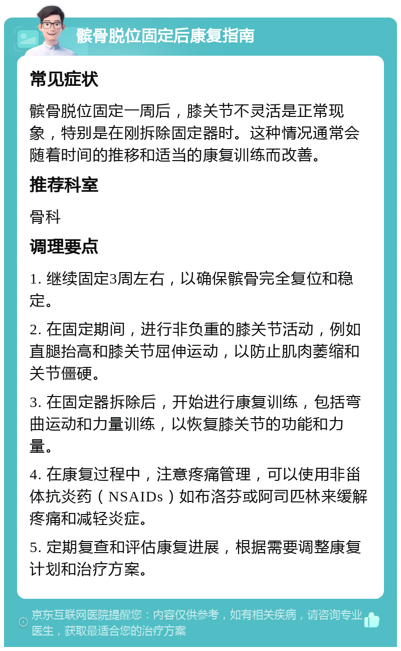 髌骨脱位固定后康复指南 常见症状 髌骨脱位固定一周后，膝关节不灵活是正常现象，特别是在刚拆除固定器时。这种情况通常会随着时间的推移和适当的康复训练而改善。 推荐科室 骨科 调理要点 1. 继续固定3周左右，以确保髌骨完全复位和稳定。 2. 在固定期间，进行非负重的膝关节活动，例如直腿抬高和膝关节屈伸运动，以防止肌肉萎缩和关节僵硬。 3. 在固定器拆除后，开始进行康复训练，包括弯曲运动和力量训练，以恢复膝关节的功能和力量。 4. 在康复过程中，注意疼痛管理，可以使用非甾体抗炎药（NSAIDs）如布洛芬或阿司匹林来缓解疼痛和减轻炎症。 5. 定期复查和评估康复进展，根据需要调整康复计划和治疗方案。