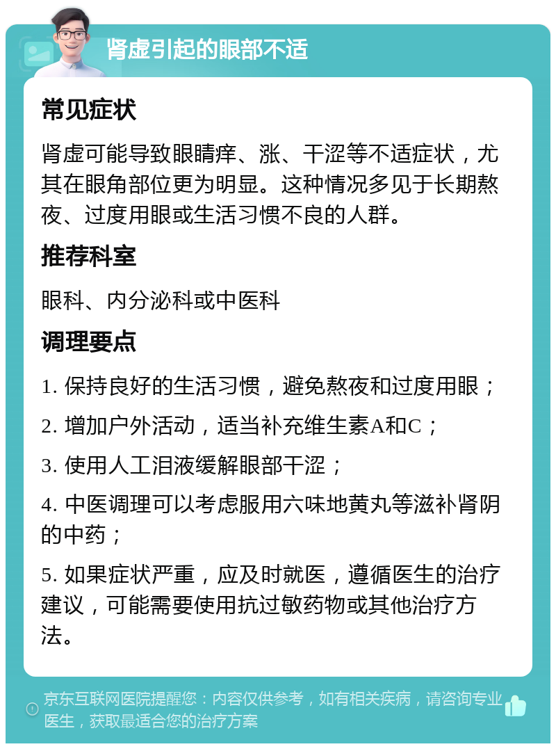 肾虚引起的眼部不适 常见症状 肾虚可能导致眼睛痒、涨、干涩等不适症状，尤其在眼角部位更为明显。这种情况多见于长期熬夜、过度用眼或生活习惯不良的人群。 推荐科室 眼科、内分泌科或中医科 调理要点 1. 保持良好的生活习惯，避免熬夜和过度用眼； 2. 增加户外活动，适当补充维生素A和C； 3. 使用人工泪液缓解眼部干涩； 4. 中医调理可以考虑服用六味地黄丸等滋补肾阴的中药； 5. 如果症状严重，应及时就医，遵循医生的治疗建议，可能需要使用抗过敏药物或其他治疗方法。