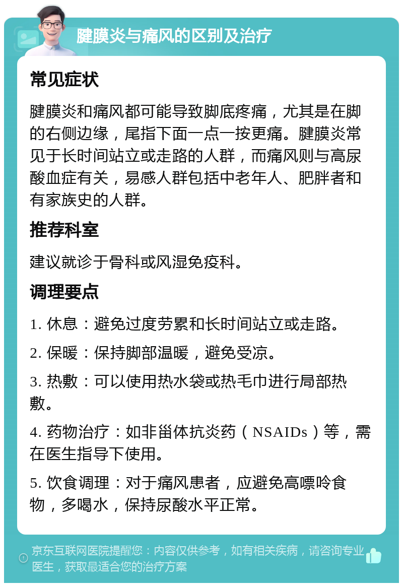 腱膜炎与痛风的区别及治疗 常见症状 腱膜炎和痛风都可能导致脚底疼痛，尤其是在脚的右侧边缘，尾指下面一点一按更痛。腱膜炎常见于长时间站立或走路的人群，而痛风则与高尿酸血症有关，易感人群包括中老年人、肥胖者和有家族史的人群。 推荐科室 建议就诊于骨科或风湿免疫科。 调理要点 1. 休息：避免过度劳累和长时间站立或走路。 2. 保暖：保持脚部温暖，避免受凉。 3. 热敷：可以使用热水袋或热毛巾进行局部热敷。 4. 药物治疗：如非甾体抗炎药（NSAIDs）等，需在医生指导下使用。 5. 饮食调理：对于痛风患者，应避免高嘌呤食物，多喝水，保持尿酸水平正常。