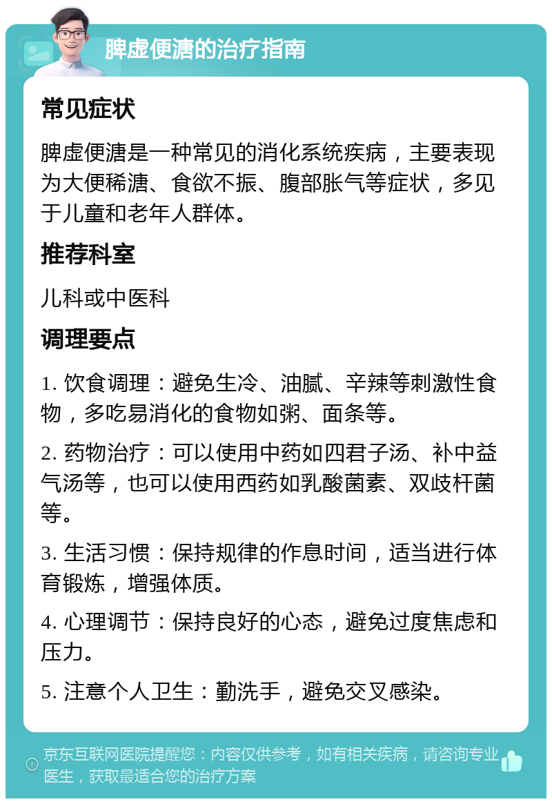 脾虚便溏的治疗指南 常见症状 脾虚便溏是一种常见的消化系统疾病，主要表现为大便稀溏、食欲不振、腹部胀气等症状，多见于儿童和老年人群体。 推荐科室 儿科或中医科 调理要点 1. 饮食调理：避免生冷、油腻、辛辣等刺激性食物，多吃易消化的食物如粥、面条等。 2. 药物治疗：可以使用中药如四君子汤、补中益气汤等，也可以使用西药如乳酸菌素、双歧杆菌等。 3. 生活习惯：保持规律的作息时间，适当进行体育锻炼，增强体质。 4. 心理调节：保持良好的心态，避免过度焦虑和压力。 5. 注意个人卫生：勤洗手，避免交叉感染。