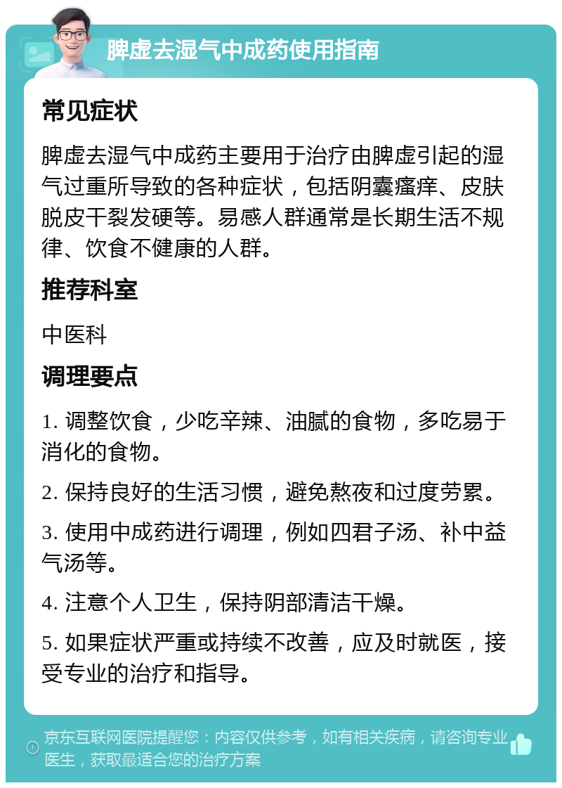 脾虚去湿气中成药使用指南 常见症状 脾虚去湿气中成药主要用于治疗由脾虚引起的湿气过重所导致的各种症状，包括阴囊瘙痒、皮肤脱皮干裂发硬等。易感人群通常是长期生活不规律、饮食不健康的人群。 推荐科室 中医科 调理要点 1. 调整饮食，少吃辛辣、油腻的食物，多吃易于消化的食物。 2. 保持良好的生活习惯，避免熬夜和过度劳累。 3. 使用中成药进行调理，例如四君子汤、补中益气汤等。 4. 注意个人卫生，保持阴部清洁干燥。 5. 如果症状严重或持续不改善，应及时就医，接受专业的治疗和指导。