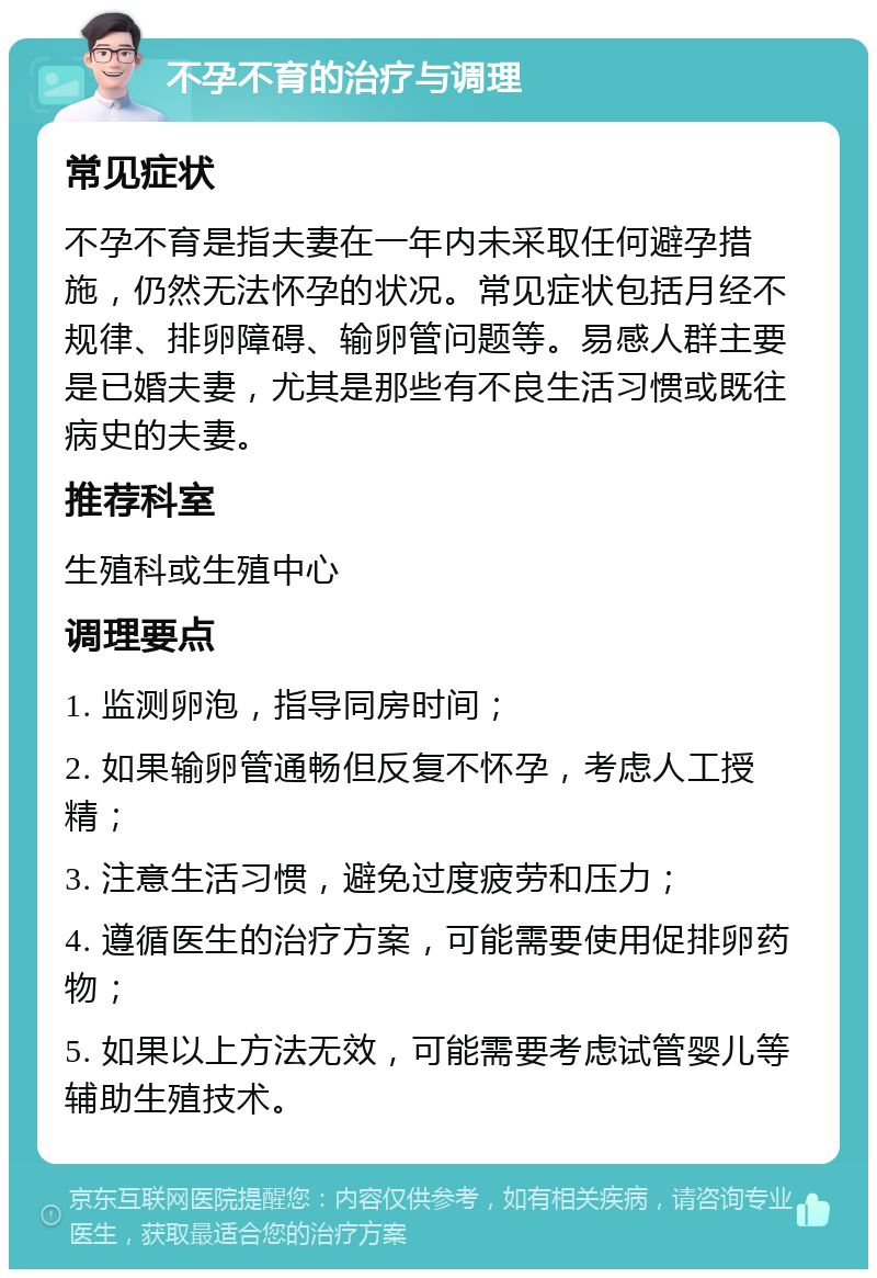 不孕不育的治疗与调理 常见症状 不孕不育是指夫妻在一年内未采取任何避孕措施，仍然无法怀孕的状况。常见症状包括月经不规律、排卵障碍、输卵管问题等。易感人群主要是已婚夫妻，尤其是那些有不良生活习惯或既往病史的夫妻。 推荐科室 生殖科或生殖中心 调理要点 1. 监测卵泡，指导同房时间； 2. 如果输卵管通畅但反复不怀孕，考虑人工授精； 3. 注意生活习惯，避免过度疲劳和压力； 4. 遵循医生的治疗方案，可能需要使用促排卵药物； 5. 如果以上方法无效，可能需要考虑试管婴儿等辅助生殖技术。