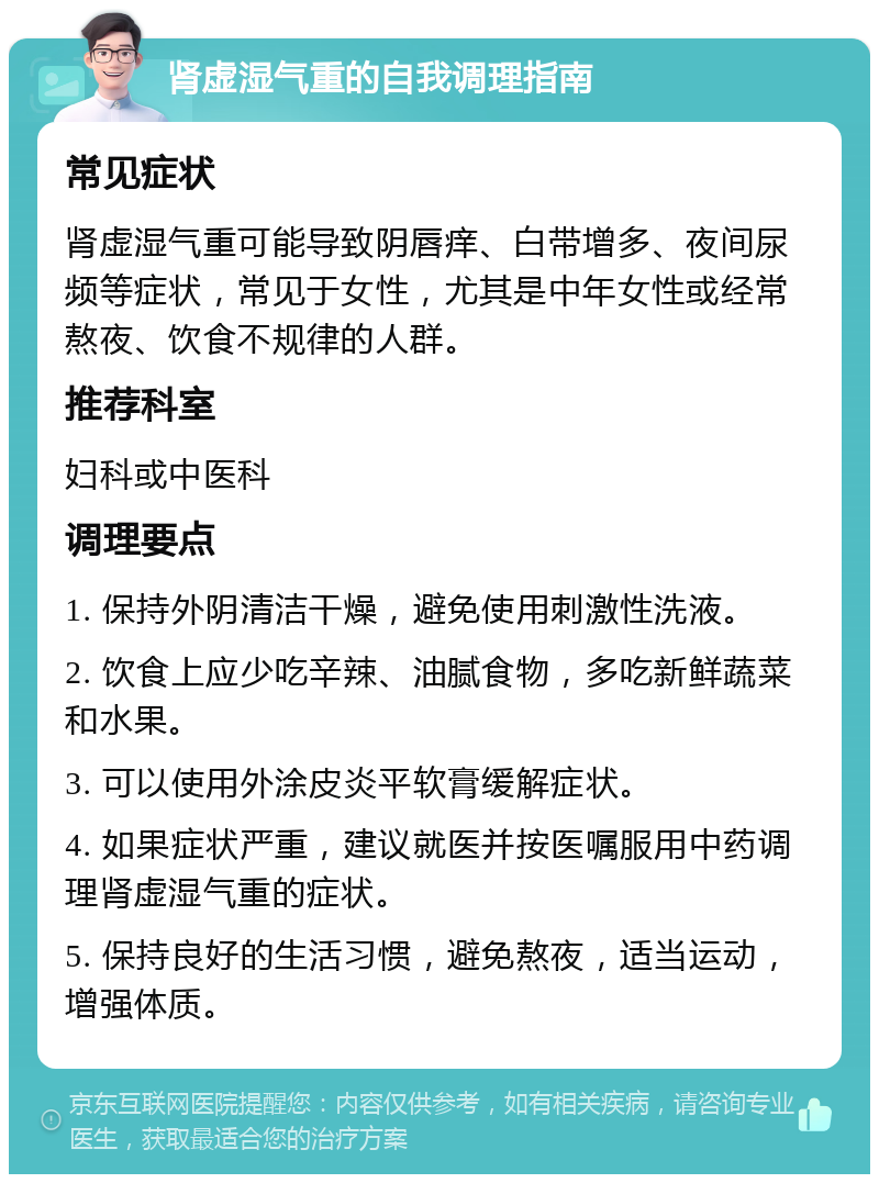 肾虚湿气重的自我调理指南 常见症状 肾虚湿气重可能导致阴唇痒、白带增多、夜间尿频等症状，常见于女性，尤其是中年女性或经常熬夜、饮食不规律的人群。 推荐科室 妇科或中医科 调理要点 1. 保持外阴清洁干燥，避免使用刺激性洗液。 2. 饮食上应少吃辛辣、油腻食物，多吃新鲜蔬菜和水果。 3. 可以使用外涂皮炎平软膏缓解症状。 4. 如果症状严重，建议就医并按医嘱服用中药调理肾虚湿气重的症状。 5. 保持良好的生活习惯，避免熬夜，适当运动，增强体质。