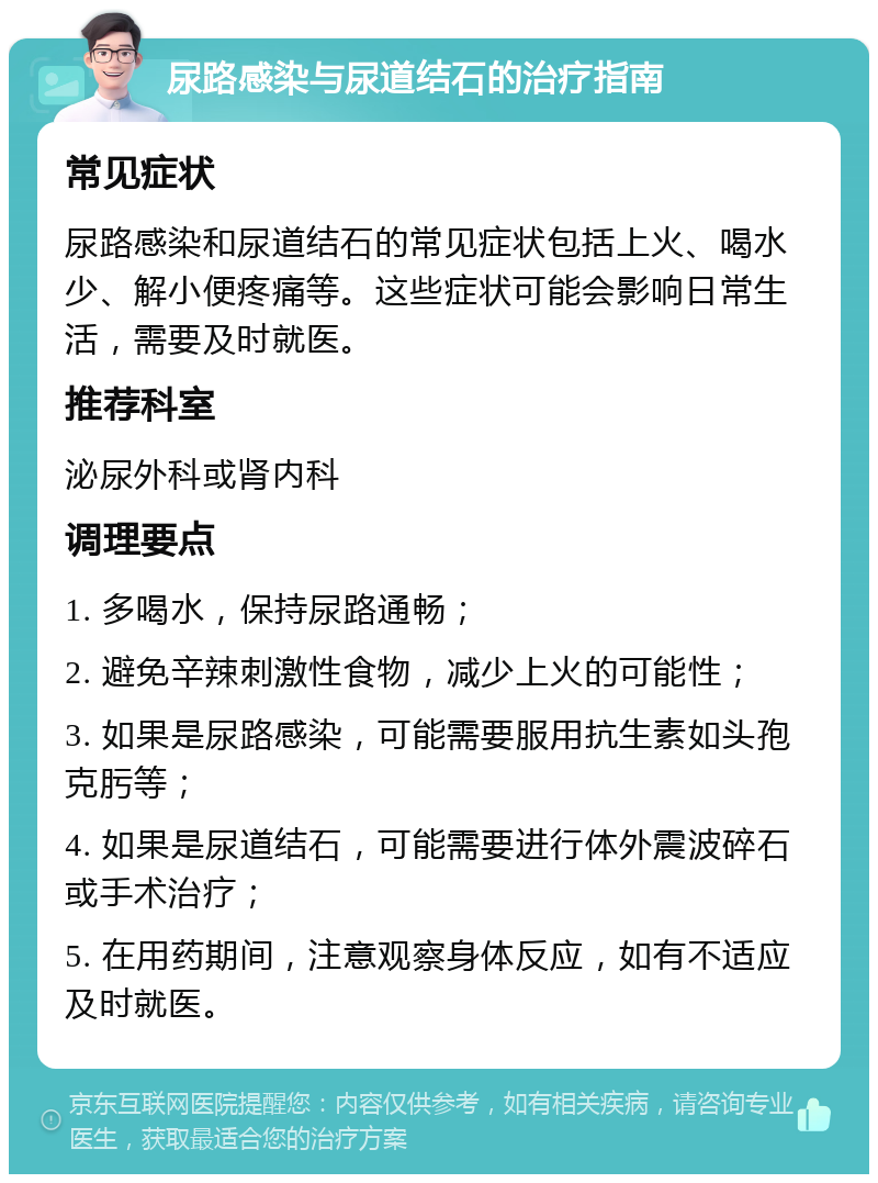 尿路感染与尿道结石的治疗指南 常见症状 尿路感染和尿道结石的常见症状包括上火、喝水少、解小便疼痛等。这些症状可能会影响日常生活，需要及时就医。 推荐科室 泌尿外科或肾内科 调理要点 1. 多喝水，保持尿路通畅； 2. 避免辛辣刺激性食物，减少上火的可能性； 3. 如果是尿路感染，可能需要服用抗生素如头孢克肟等； 4. 如果是尿道结石，可能需要进行体外震波碎石或手术治疗； 5. 在用药期间，注意观察身体反应，如有不适应及时就医。