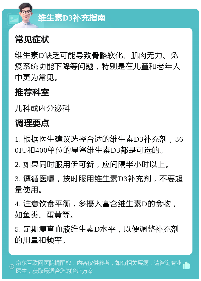 维生素D3补充指南 常见症状 维生素D缺乏可能导致骨骼软化、肌肉无力、免疫系统功能下降等问题，特别是在儿童和老年人中更为常见。 推荐科室 儿科或内分泌科 调理要点 1. 根据医生建议选择合适的维生素D3补充剂，360IU和400单位的星鲨维生素D3都是可选的。 2. 如果同时服用伊可新，应间隔半小时以上。 3. 遵循医嘱，按时服用维生素D3补充剂，不要超量使用。 4. 注意饮食平衡，多摄入富含维生素D的食物，如鱼类、蛋黄等。 5. 定期复查血液维生素D水平，以便调整补充剂的用量和频率。