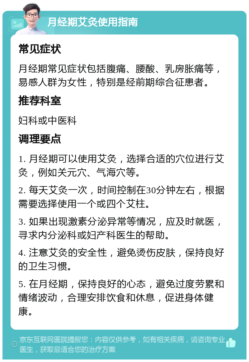 月经期艾灸使用指南 常见症状 月经期常见症状包括腹痛、腰酸、乳房胀痛等，易感人群为女性，特别是经前期综合征患者。 推荐科室 妇科或中医科 调理要点 1. 月经期可以使用艾灸，选择合适的穴位进行艾灸，例如关元穴、气海穴等。 2. 每天艾灸一次，时间控制在30分钟左右，根据需要选择使用一个或四个艾柱。 3. 如果出现激素分泌异常等情况，应及时就医，寻求内分泌科或妇产科医生的帮助。 4. 注意艾灸的安全性，避免烫伤皮肤，保持良好的卫生习惯。 5. 在月经期，保持良好的心态，避免过度劳累和情绪波动，合理安排饮食和休息，促进身体健康。