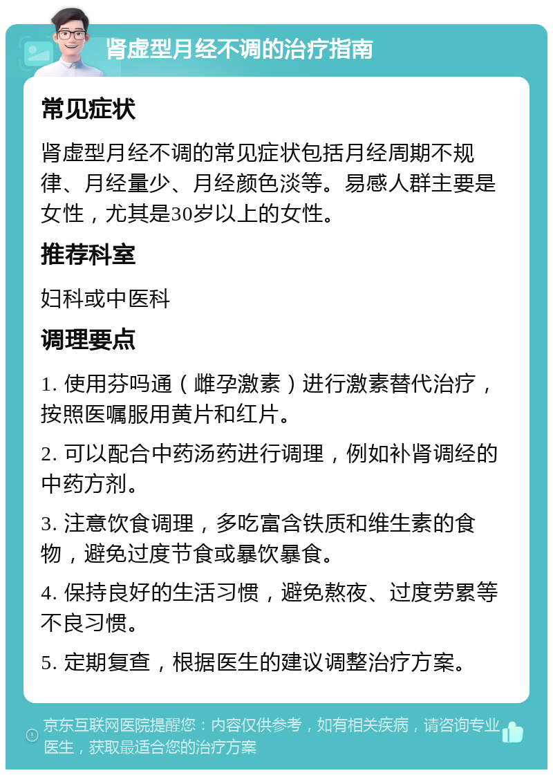 肾虚型月经不调的治疗指南 常见症状 肾虚型月经不调的常见症状包括月经周期不规律、月经量少、月经颜色淡等。易感人群主要是女性，尤其是30岁以上的女性。 推荐科室 妇科或中医科 调理要点 1. 使用芬吗通（雌孕激素）进行激素替代治疗，按照医嘱服用黄片和红片。 2. 可以配合中药汤药进行调理，例如补肾调经的中药方剂。 3. 注意饮食调理，多吃富含铁质和维生素的食物，避免过度节食或暴饮暴食。 4. 保持良好的生活习惯，避免熬夜、过度劳累等不良习惯。 5. 定期复查，根据医生的建议调整治疗方案。