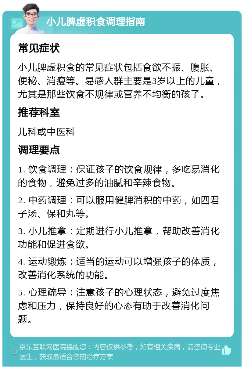 小儿脾虚积食调理指南 常见症状 小儿脾虚积食的常见症状包括食欲不振、腹胀、便秘、消瘦等。易感人群主要是3岁以上的儿童，尤其是那些饮食不规律或营养不均衡的孩子。 推荐科室 儿科或中医科 调理要点 1. 饮食调理：保证孩子的饮食规律，多吃易消化的食物，避免过多的油腻和辛辣食物。 2. 中药调理：可以服用健脾消积的中药，如四君子汤、保和丸等。 3. 小儿推拿：定期进行小儿推拿，帮助改善消化功能和促进食欲。 4. 运动锻炼：适当的运动可以增强孩子的体质，改善消化系统的功能。 5. 心理疏导：注意孩子的心理状态，避免过度焦虑和压力，保持良好的心态有助于改善消化问题。